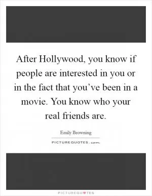 After Hollywood, you know if people are interested in you or in the fact that you’ve been in a movie. You know who your real friends are Picture Quote #1