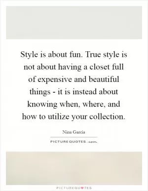 Style is about fun. True style is not about having a closet full of expensive and beautiful things - it is instead about knowing when, where, and how to utilize your collection Picture Quote #1