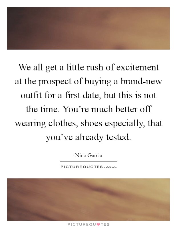 We all get a little rush of excitement at the prospect of buying a brand-new outfit for a first date, but this is not the time. You're much better off wearing clothes, shoes especially, that you've already tested Picture Quote #1