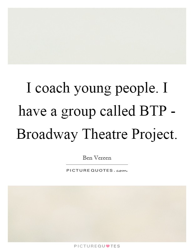 I coach young people. I have a group called BTP - Broadway Theatre Project Picture Quote #1