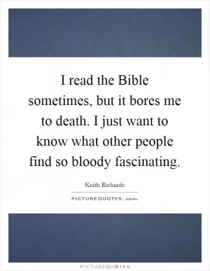 I read the Bible sometimes, but it bores me to death. I just want to know what other people find so bloody fascinating Picture Quote #1