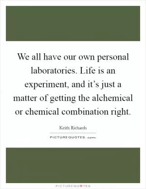 We all have our own personal laboratories. Life is an experiment, and it’s just a matter of getting the alchemical or chemical combination right Picture Quote #1