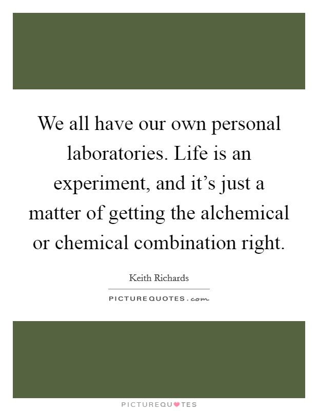 We all have our own personal laboratories. Life is an experiment, and it's just a matter of getting the alchemical or chemical combination right Picture Quote #1