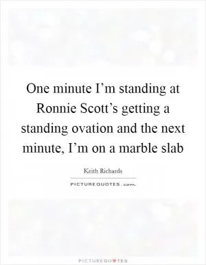 One minute I’m standing at Ronnie Scott’s getting a standing ovation and the next minute, I’m on a marble slab Picture Quote #1
