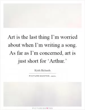 Art is the last thing I’m worried about when I’m writing a song. As far as I’m concerned, art is just short for ‘Arthur.’ Picture Quote #1