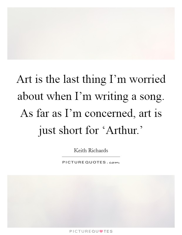 Art is the last thing I'm worried about when I'm writing a song. As far as I'm concerned, art is just short for ‘Arthur.' Picture Quote #1