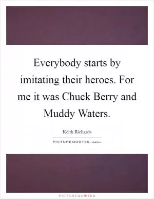 Everybody starts by imitating their heroes. For me it was Chuck Berry and Muddy Waters Picture Quote #1