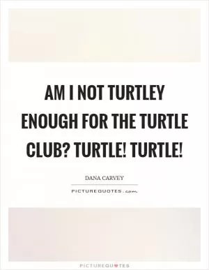 Am I not turtley enough for the Turtle Club? Turtle! Turtle! Picture Quote #1