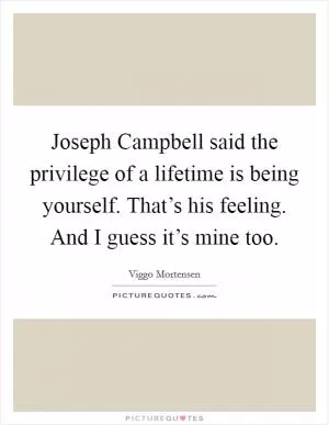 Joseph Campbell said the privilege of a lifetime is being yourself. That’s his feeling. And I guess it’s mine too Picture Quote #1