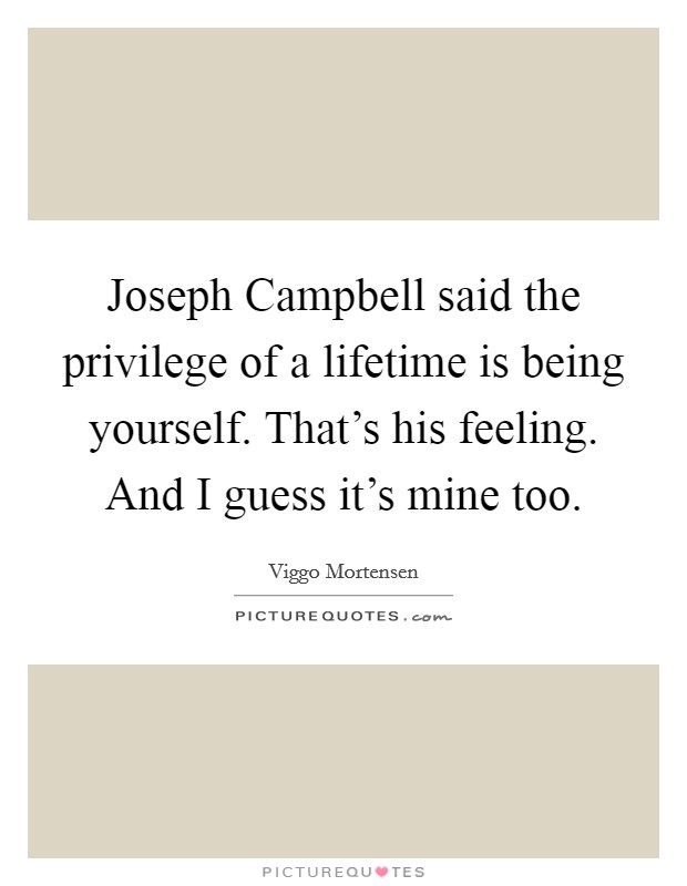 Joseph Campbell said the privilege of a lifetime is being yourself. That's his feeling. And I guess it's mine too Picture Quote #1