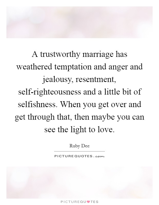 A trustworthy marriage has weathered temptation and anger and jealousy, resentment, self-righteousness and a little bit of selfishness. When you get over and get through that, then maybe you can see the light to love Picture Quote #1