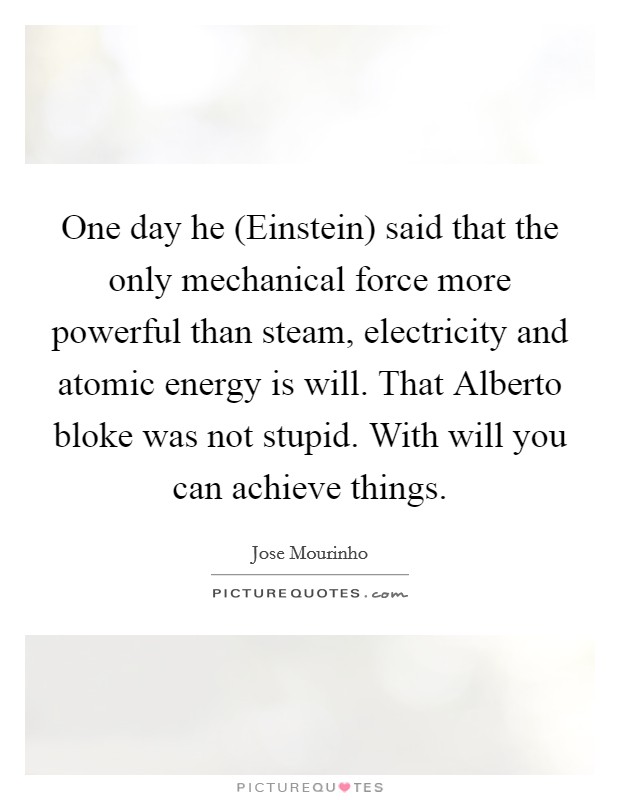 One day he (Einstein) said that the only mechanical force more powerful than steam, electricity and atomic energy is will. That Alberto bloke was not stupid. With will you can achieve things Picture Quote #1