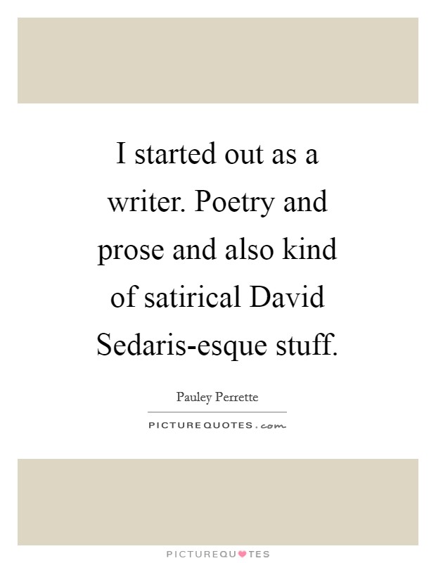 I started out as a writer. Poetry and prose and also kind of satirical David Sedaris-esque stuff Picture Quote #1