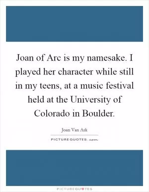 Joan of Arc is my namesake. I played her character while still in my teens, at a music festival held at the University of Colorado in Boulder Picture Quote #1