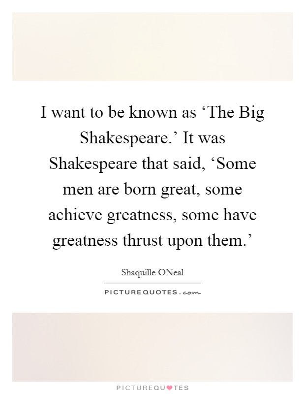 I want to be known as ‘The Big Shakespeare.' It was Shakespeare that said, ‘Some men are born great, some achieve greatness, some have greatness thrust upon them.' Picture Quote #1