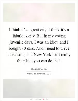 I think it’s a great city. I think it’s a fabulous city. But in my young juvenile days, I was an idiot, and I bought 30 cars. And I need to drive those cars, and New York isn’t really the place you can do that Picture Quote #1