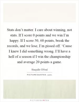 Stats don’t matter. I care about winning, not stats. If I score 0 points and we win I’m happy. If I score 50, 60 points, break the records, and we lose, I’m pissed off. ‘Cause I knew I did something wrong. I’ll have a hell of a season if I win the championship and average 20 points a game Picture Quote #1