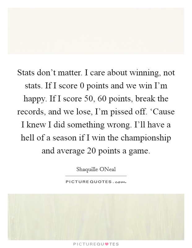 Stats don't matter. I care about winning, not stats. If I score 0 points and we win I'm happy. If I score 50, 60 points, break the records, and we lose, I'm pissed off. ‘Cause I knew I did something wrong. I'll have a hell of a season if I win the championship and average 20 points a game Picture Quote #1