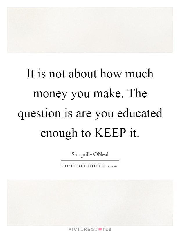 It is not about how much money you make. The question is are you educated enough to KEEP it Picture Quote #1
