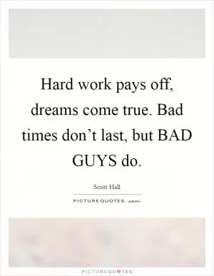 Hard work pays off, dreams come true. Bad times don’t last, but BAD GUYS do Picture Quote #1