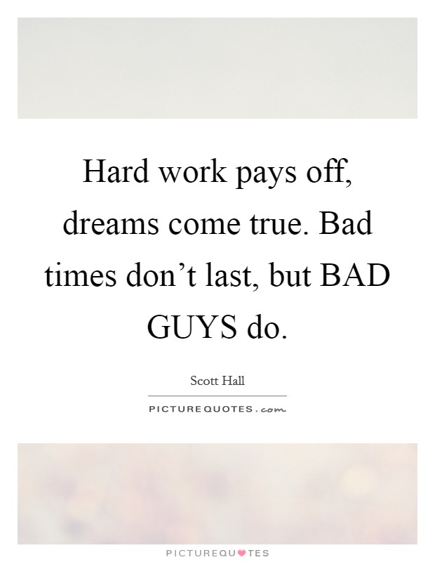 Hard work pays off, dreams come true. Bad times don't last, but BAD GUYS do Picture Quote #1