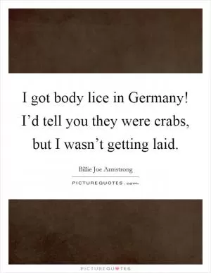 I got body lice in Germany! I’d tell you they were crabs, but I wasn’t getting laid Picture Quote #1
