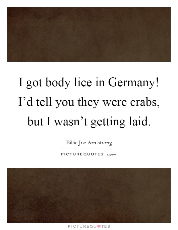 I got body lice in Germany! I'd tell you they were crabs, but I wasn't getting laid Picture Quote #1