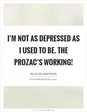I’m not as depressed as I used to be. The Prozac’s working! Picture Quote #1