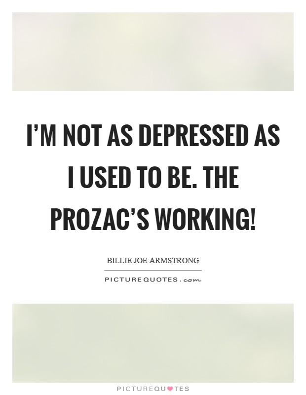 I'm not as depressed as I used to be. The Prozac's working! Picture Quote #1