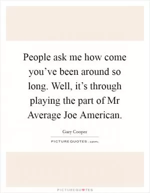People ask me how come you’ve been around so long. Well, it’s through playing the part of Mr Average Joe American Picture Quote #1