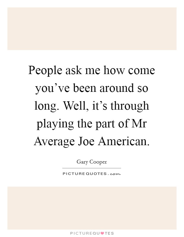 People ask me how come you've been around so long. Well, it's through playing the part of Mr Average Joe American Picture Quote #1