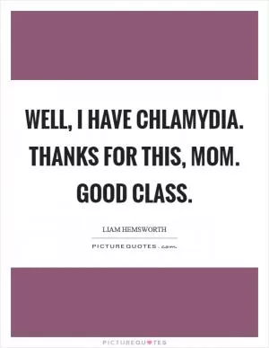 Well, I have chlamydia. Thanks for this, Mom. Good class Picture Quote #1