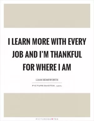 I learn more with every job and I’m thankful for where I am Picture Quote #1