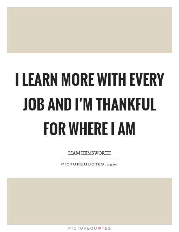 I learn more with every job and I'm thankful for where I am Picture Quote #1