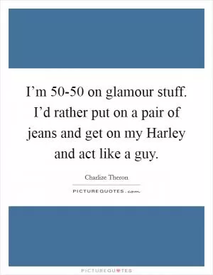 I’m 50-50 on glamour stuff. I’d rather put on a pair of jeans and get on my Harley and act like a guy Picture Quote #1