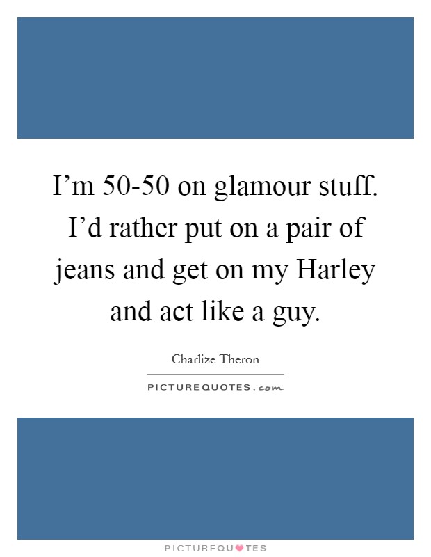 I'm 50-50 on glamour stuff. I'd rather put on a pair of jeans and get on my Harley and act like a guy Picture Quote #1