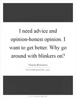 I need advice and opinion-honest opinion. I want to get better. Why go around with blinkers on? Picture Quote #1