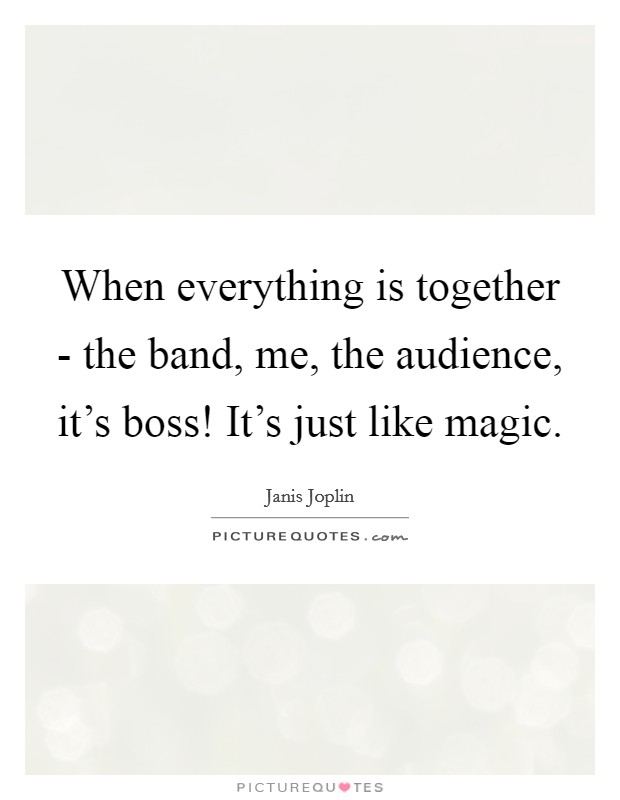 When everything is together - the band, me, the audience, it's boss! It's just like magic Picture Quote #1