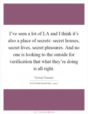 I’ve seen a lot of LA and I think it’s also a place of secrets: secret houses, secret lives, secret pleasures. And no one is looking to the outside for verification that what they’re doing is all right Picture Quote #1