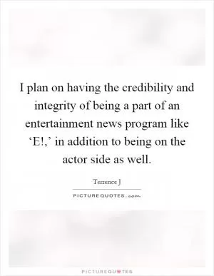 I plan on having the credibility and integrity of being a part of an entertainment news program like ‘E!,’ in addition to being on the actor side as well Picture Quote #1