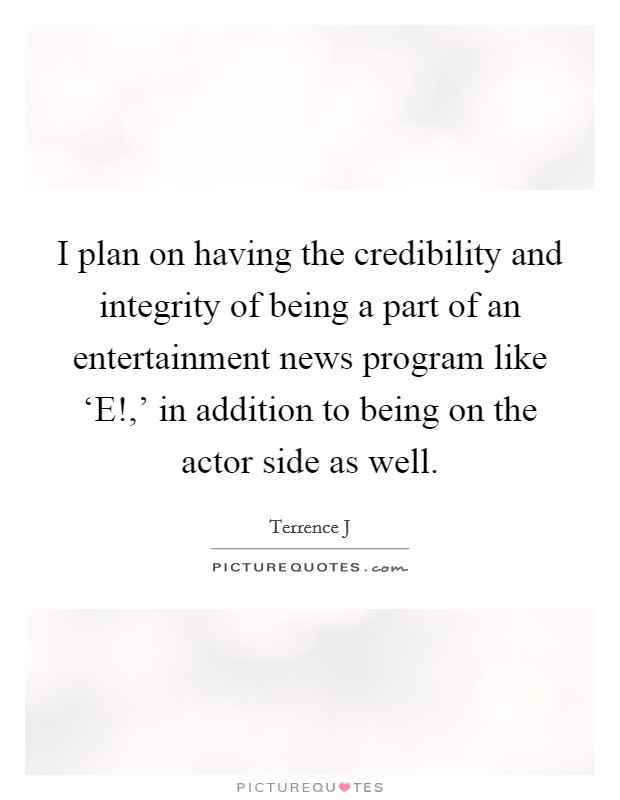 I plan on having the credibility and integrity of being a part of an entertainment news program like ‘E!,' in addition to being on the actor side as well Picture Quote #1