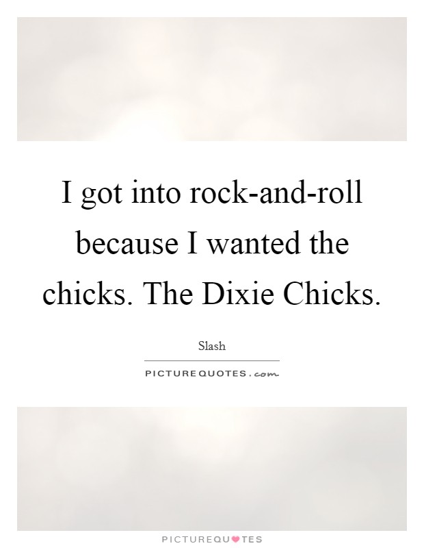 I got into rock-and-roll because I wanted the chicks. The Dixie Chicks Picture Quote #1