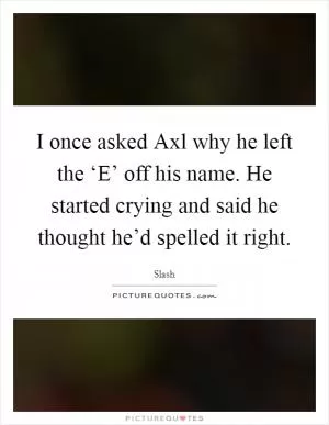 I once asked Axl why he left the ‘E’ off his name. He started crying and said he thought he’d spelled it right Picture Quote #1