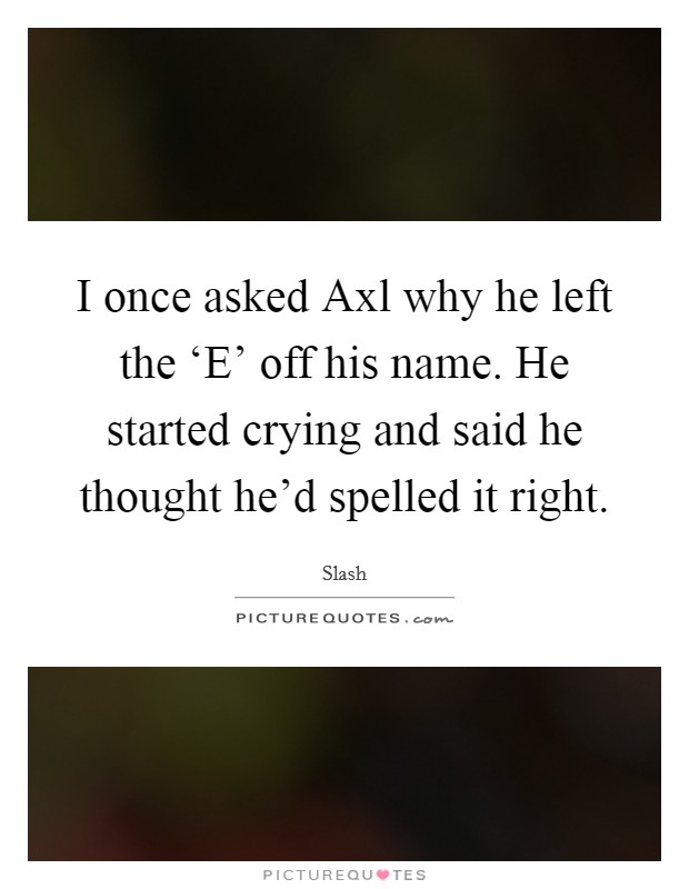 I once asked Axl why he left the ‘E' off his name. He started crying and said he thought he'd spelled it right Picture Quote #1