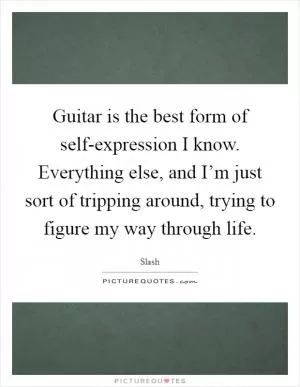 Guitar is the best form of self-expression I know. Everything else, and I’m just sort of tripping around, trying to figure my way through life Picture Quote #1