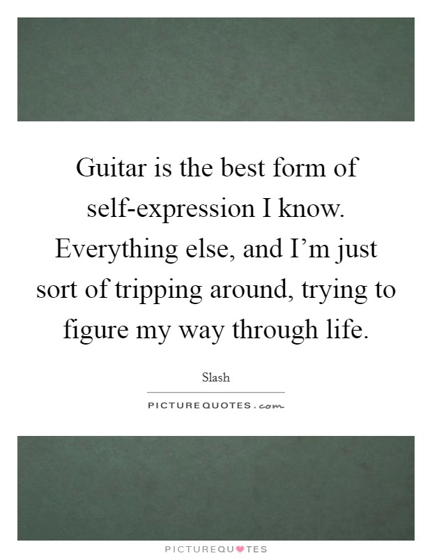 Guitar is the best form of self-expression I know. Everything else, and I'm just sort of tripping around, trying to figure my way through life Picture Quote #1