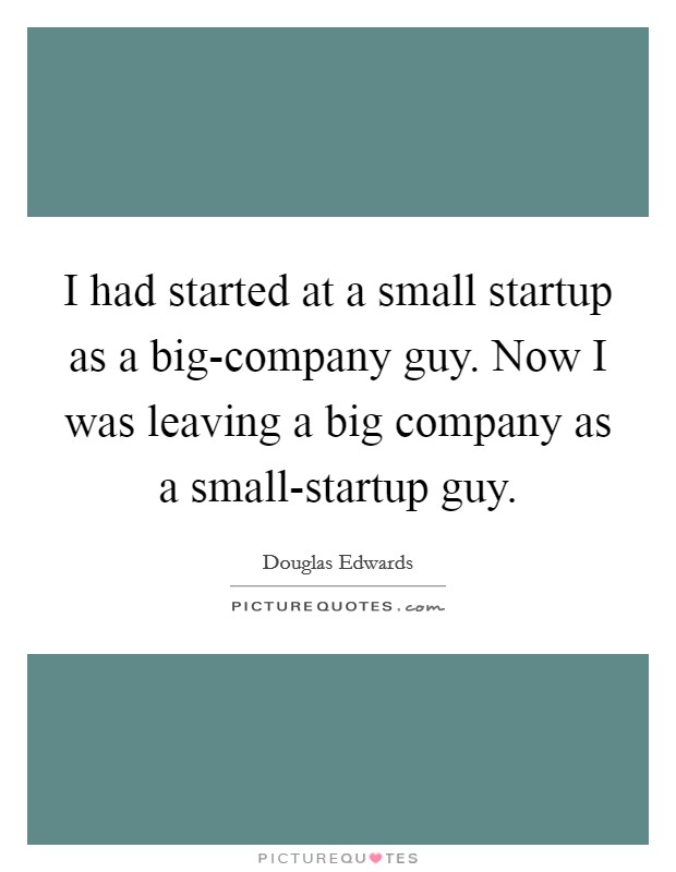 I had started at a small startup as a big-company guy. Now I was leaving a big company as a small-startup guy Picture Quote #1