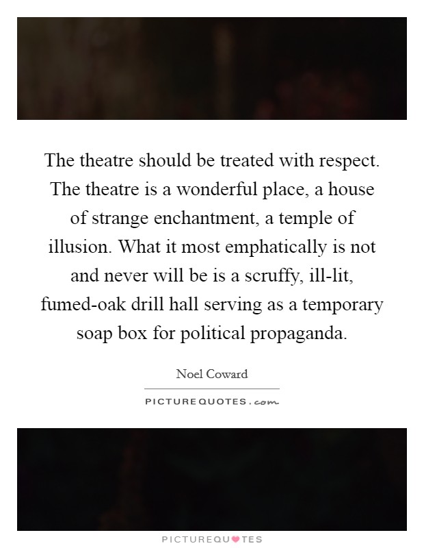 The theatre should be treated with respect. The theatre is a wonderful place, a house of strange enchantment, a temple of illusion. What it most emphatically is not and never will be is a scruffy, ill-lit, fumed-oak drill hall serving as a temporary soap box for political propaganda Picture Quote #1
