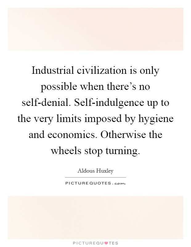 Industrial civilization is only possible when there's no self-denial. Self-indulgence up to the very limits imposed by hygiene and economics. Otherwise the wheels stop turning Picture Quote #1