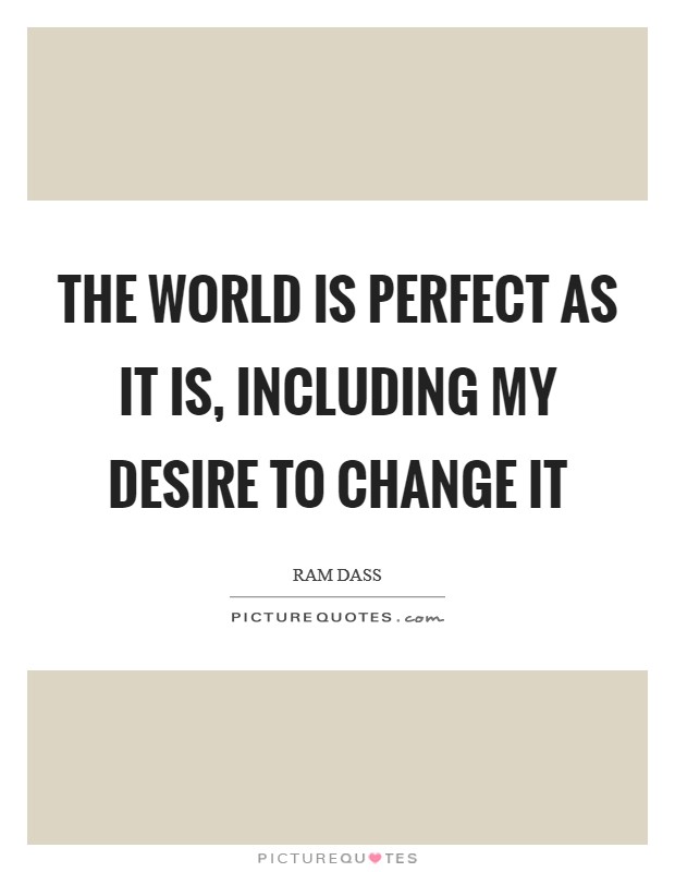The World is perfect as it is, including my desire to change it Picture Quote #1